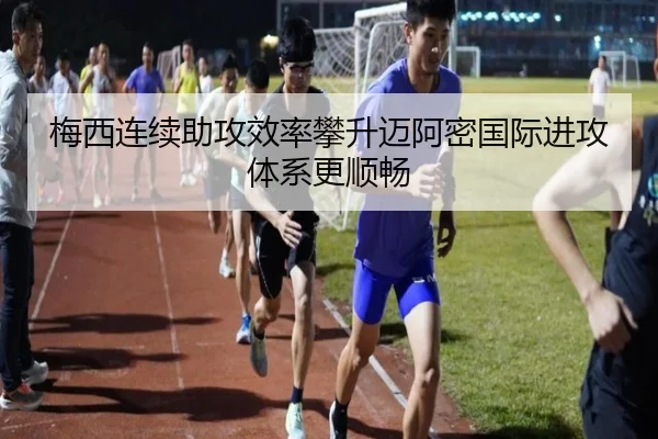 梅西连续助攻效率攀升迈阿密国际进攻体系更顺畅